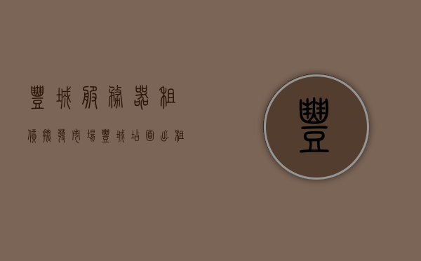 丰城服务器租赁批发市场（丰城店面出租信息），丰城服务器租赁及店面出租信息全解析，市场概览与资源汇总
