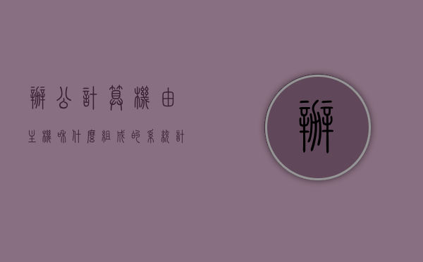 办公计算机由主机和什么组成的系统（计算机办公设备有哪些），办公计算机系统的构成，主机与其他设备详解，办公计算机系统的构成详解，主机与其他设备的完美组合！，办公计算机系统的构成详解，主机与其他设备的完美组合与功能解析