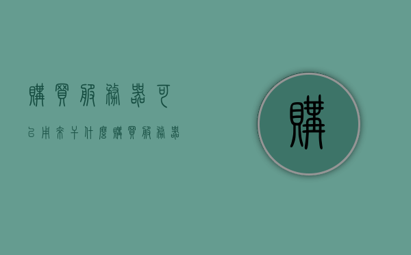 购买服务器可以用来干什么（购买服务器需要多少钱），购买服务器用途及价格解析