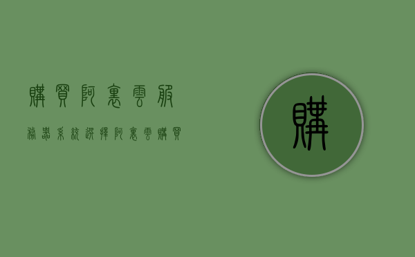 购买阿里云服务器系统选择（阿里云购买云服务器），阿里云服务器购买指南，如何选择最适合的系统？，阿里云服务器系统购买指南，如何选择最适合的系统？，阿里云服务器系统购买指南，如何选择最适合的系统？