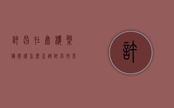 许昌在售楼盘备案价怎么查询（许昌市房地产备案价怎么查询），许昌市房地产备案价查询指南，如何查询楼盘备案价？，许昌市楼盘备案价查询指南，如何查询房地产备案价格？，许昌市房地产备案价查询指南，如何查询楼盘备案价和房地产备案价格？，许昌市房地产备案价查询指南，如何查询楼盘备案价及房地产备案价格？，许昌市房地产备案价查询指南，如何轻松查询楼盘备案价及房地产备案价格？