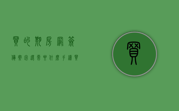 买的期房网签备案完还需要什么手续（买的期房网签备案完还需要什么手续吗），期房网签备案后的后续手续与注意事项（全面解析）