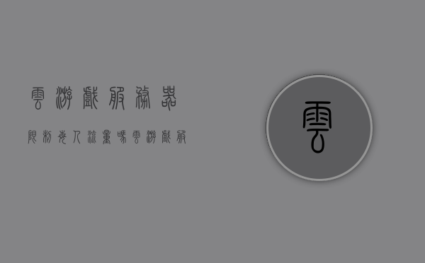 云游戏服务器限制每人流量吗（云游戏服务器限制每人流量吗怎么解决），关于云游戏服务器的流量限制问题及其解决方案探讨，关于云游戏服务器的流量限制问题及解决方案探讨，每人流量限制如何应对？
