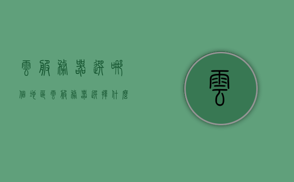 云服务器选哪个地区（云服务器选择什么操作系统），云服务器地区与操作系统的选择指南，云服务器地区与操作系统选择指南，如何选择最佳云服务器地区与操作系统？，云服务器地区与操作系统的选择指南，如何选择最佳组合？，云服务器地区与操作系统的最佳组合选择指南