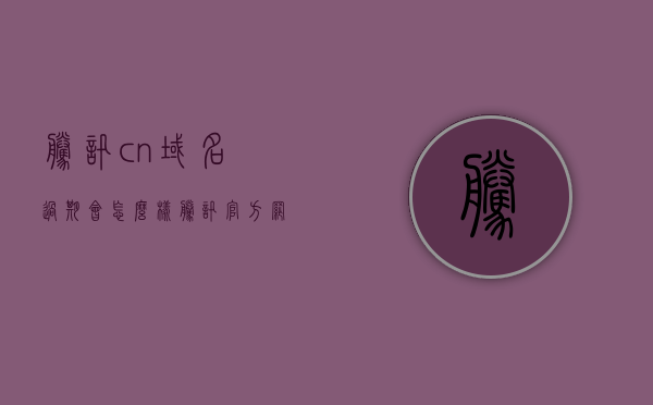 腾讯cn域名过期会怎么样（腾讯官方网站的域名），腾讯CN域名过期影响解析，腾讯CN域名过期影响解析，域名过期后会发生什么？