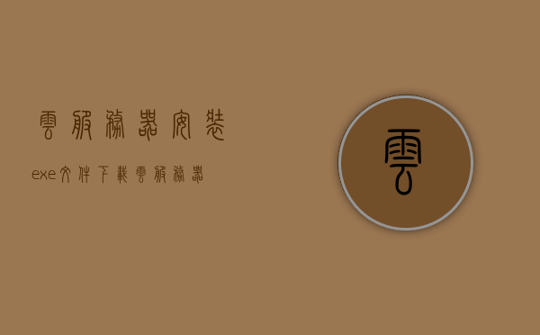 云服务器安装exe文件下载（云服务器怎样安装在电脑上），云服务器exe文件下载与安装教程，如何在电脑上实现云服务器部署，云服务器exe文件下载与安装教程，电脑上的云服务器部署指南，云服务器exe文件下载与安装教程，电脑部署指南，云服务器exe文件下载与安装教程，电脑部署指南，云服务器exe文件下载与安装教程，电脑部署指南，云服务器exe文件下载与安装教程，电脑部署指南及云服务器部署实操指南，云服务器exe文件下载与安装教程，电脑部署指南及实操指南