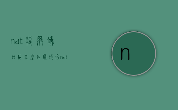 nat转换端口后怎么配置域名（nat转换后端口不通），NAT转换端口后域名配置指南，解决端口不通问题，NAT转换端口后的域名配置指南，解决端口不通问题，NAT转换端口后域名配置指南，解决端口不通问题实操攻略