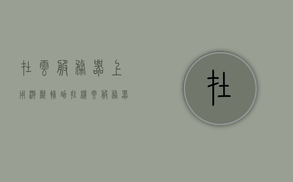 在云服务器上用游戏辅助挂机（云服务器挂游戏需要什么配置），云服务器游戏挂机攻略，必备配置与操作指南