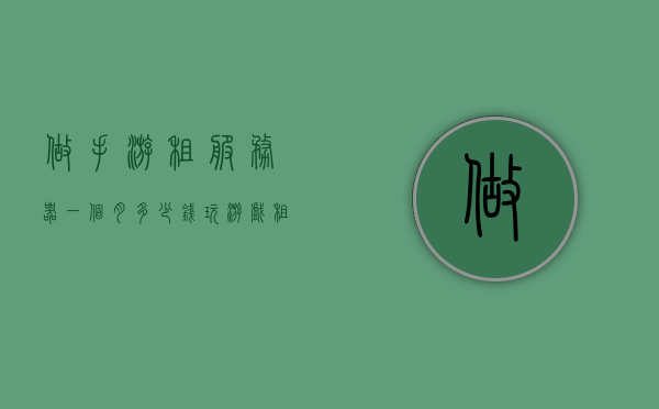 做手游租服务器一个月多少钱（玩游戏租服务器），手游租服务器费用，一个月多少钱？玩游戏租服务器成本解析，手游租服务器费用解析，一个月需要多少钱？成本详解，手游租服务器费用详解，一个月成本多少？费用解析与成本详解，手游租服务器费用详解，一个月成本及费用解析大全