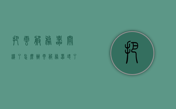 把云服务器关机了怎么办（云服务器坏了怎么办），云服务器关机或故障应对指南，解决云服务器关机与损坏问题，应对云服务器关机与故障，指南与解决方案，应对云服务器关机与故障，指南与解决方案手册，应对云服务器关机与故障手册，解决指南与解决方案手册全解析