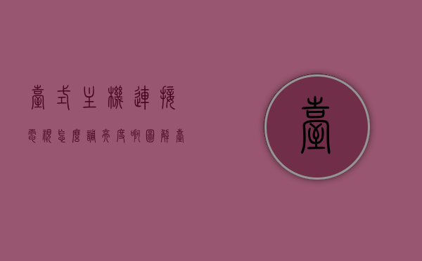 台式主机连接电视怎么调亮度啊图解（台式机连接电视显示器），图解教程，台式主机连接电视显示器如何调整亮度？，图解教程，台式主机连接电视显示器的亮度调整指南，图解教程，台式主机连接电视显示器的亮度调整指南