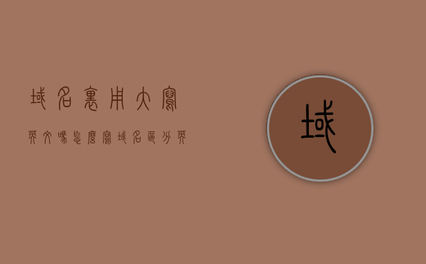 域名里用大写英文吗怎么写（域名区分英文大小写吗），域名中的英文是否区分大小写？解析域名命名规则