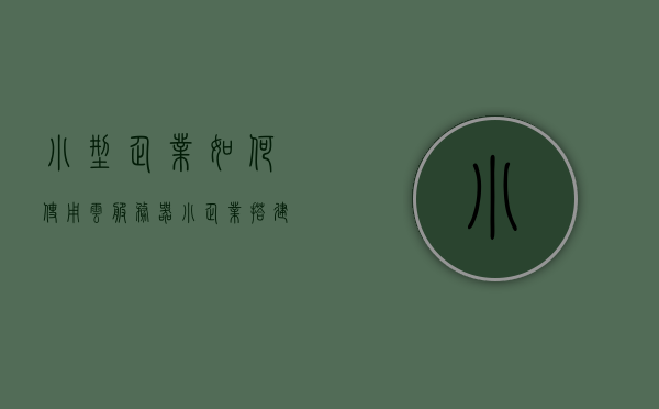 小型企业如何使用云服务器（小企业搭建服务器教程），小型企业云服务器搭建指南，实用教程与策略，小型企业云服务器搭建指南，实用教程与策略