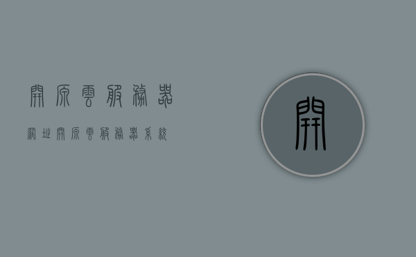 开源云服务器网址（开源云服务器系统），开源云服务器网址及系统介绍，开源云服务器网址与系统的深度介绍