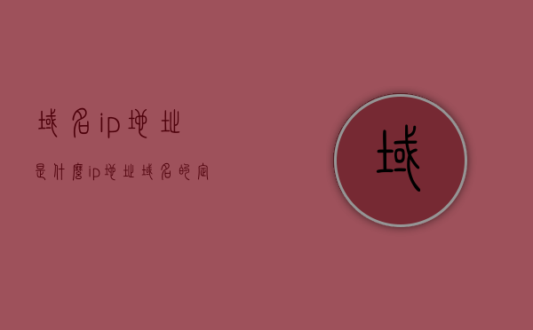 域名ip地址是什么（ip地址,域名的定义是什么?），域名与IP地址详解，定义及概念解析，域名与IP地址详解，定义、概念及关系解析