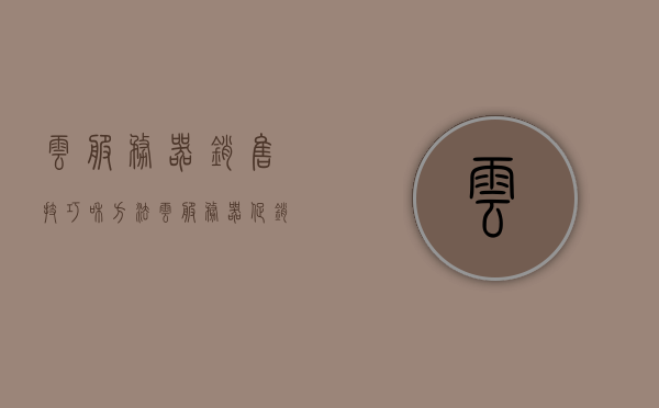 云服务器销售技巧和方法（云服务器促销），云服务器销售技巧与方法，提升销售业绩的秘诀（云服务器促销策略），云服务器销售技巧与方法，提升业绩的秘诀及促销策略指南