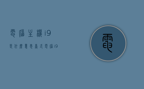 电脑主机i9是什么意思（台式电脑i9是什么意思），电脑主机i9（台式电脑i9）含义解析，电脑主机i9（台式电脑i9）含义解析，解析i9主机在台式电脑中的意义