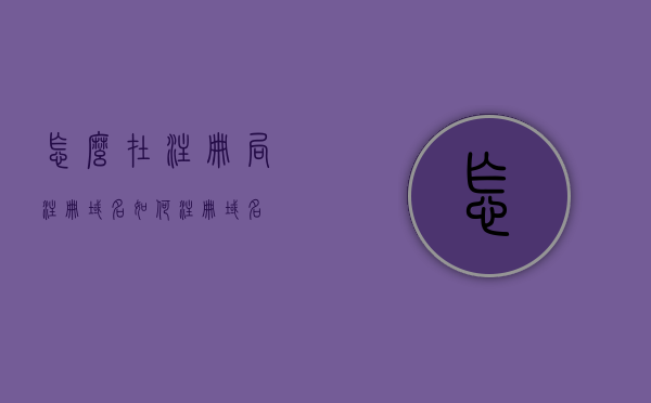 怎么在注册局注册域名（如何注册域名?），如何注册域名？详细步骤教程