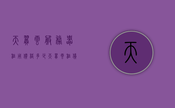 天翼云服务器租用价格多少（天翼云租赁价格），天翼云服务器租赁价格详解，天翼云服务器租赁价格详解，了解天翼云服务器租用价格及费用构成，天翼云服务器租赁价格详解，全面解析租用费用及构成要素，天翼云服务器租赁价格全面解析，租用费用及构成要素详解，天翼云服务器租赁价格全面解析，费用构成与要素详解，天翼云服务器租赁价格全面解析，费用构成与要素详解，天翼云服务器租赁价格全面解析，费用构成与要素详解，天翼云服务器租赁价格全面解析，费用构成与要素详解，天翼云服务器租赁价格全面解析，费用构成与要素详解