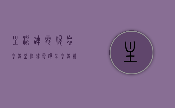 主机连电视怎么连（主机连电视怎么连接），主机连接电视的步骤与指南，主机连接电视的完整步骤与指南，主机连电视的连接方法，主机连接电视的完整步骤与指南，连接方法与技巧解析