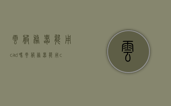 云服务器能用cad吗（云服务器能用cad吗安卓），云服务器能否支持CAD软件（包括安卓版）的使用？