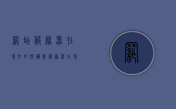 网站服务器在境外如何备案（服务器在境外的网站怎么管理），境外服务器网站备案与管理指南，境外服务器网站备案与管理指南，备案流程与网站管理策略解析 第1张