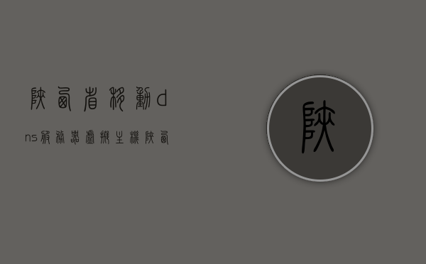 陕西省移动dns服务器虚拟主机（陕西西安移动dns首选和备用），陕西西安移动DNS服务器虚拟主机配置详解，首选与备用DNS解析全攻略，陕西西安移动DNS服务器虚拟主机配置详解，首选与备用DNS解析攻略 第1张