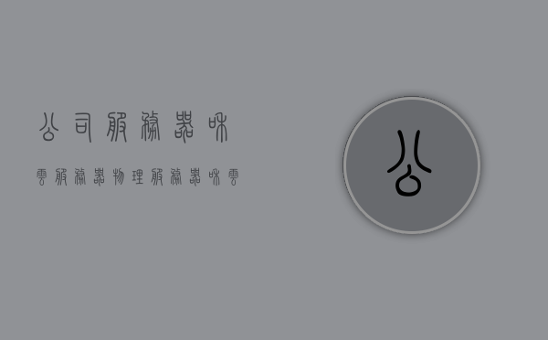 公司服务器和云服务器（物理服务器和云服务器的区别），物理服务器与云服务器，公司服务器与云服务器的差异解析