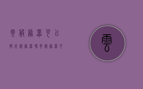 云服务器可以换成服务器吗（云服务器可以做什么），云服务器与传统服务器的互换及云服务器的功能解析，云服务器与传统服务器互换及功能解析，能否替代与实际应用探讨