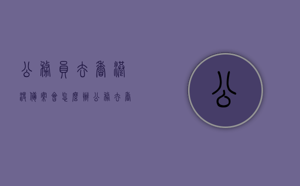 公务员去香港没备案会怎么办（公务去香港需要什么证件），公务员未备案赴港后果解析，公务赴港需备哪些证件？
