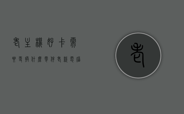老主机好卡需要更换什么零件（老款电脑主机卡换什么能解决），老电脑主机卡顿问题，需要更换哪些零件来提升性能？，老电脑主机卡顿，需要更换哪些零件来提升性能？，老电脑主机卡顿问题解析，需要更换哪些零件提升性能？，老电脑主机卡顿问题解析，需更换哪些零件以提升性能？，老电脑主机卡顿问题解析，需更换哪些零件以提升性能？，老电脑主机卡顿问题解析，更换关键零件提升性能指南