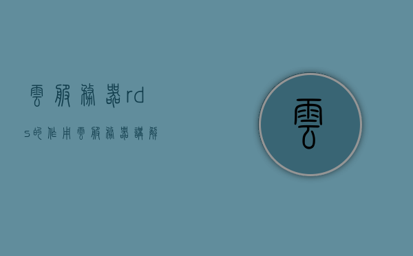 云服务器rds的作用（云服务器讲解），云服务器RDS的核心功能与解析，云服务器应用详解，云服务器RDS核心功能与解析，应用详解及作用探讨，云服务器RDS核心功能解析与应用详解，作用与探讨，云服务器RDS核心功能解析与应用详解，作用与探讨
