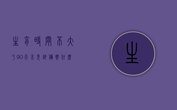 生育时间不大于90天不允许备案什么意思（生育间隔小于18个月要去做评估吗），生育时间规定解读，间隔不足90天禁止备案，生育间隔小于18个月需进行评估