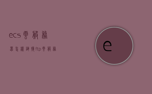 ecs云服务器怎样链接ftp（云服务器 ftp），ECS云服务器连接FTP指南，轻松实现云服务器与FTP的链接