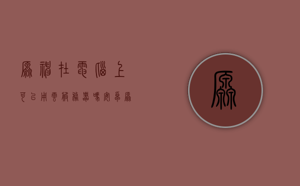 原神在电脑上可以用云服务器吗安卓（原神能用云电脑吗），原神是否支持在电脑上使用云服务器或云电脑功能？