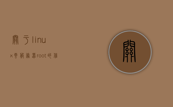 关于linux云服务器root的信息，Linux云服务器Root权限详解，Linux云服务器Root权限详解与运用指南