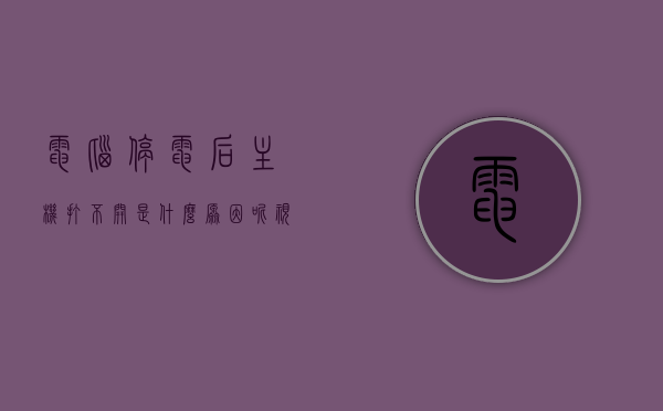 电脑停电后主机打不开是什么原因呢视频（停电了电脑主机开不了怎么办），电脑停电后无法开机的原因分析及解决方案视频教程，电脑停电后无法开机原因分析及解决方案视频教程，主机打不开怎么办？，电脑停电后无法开机原因分析及解决方案视频教程，主机打不开怎么办？