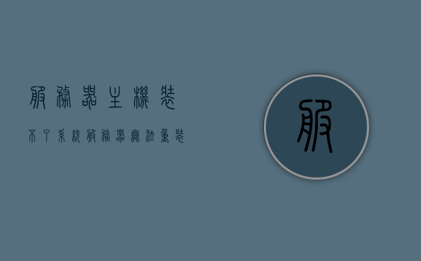 服务器主机装不了系统（服务器无法重装系统），服务器主机无法安装或重装操作系统的问题解析