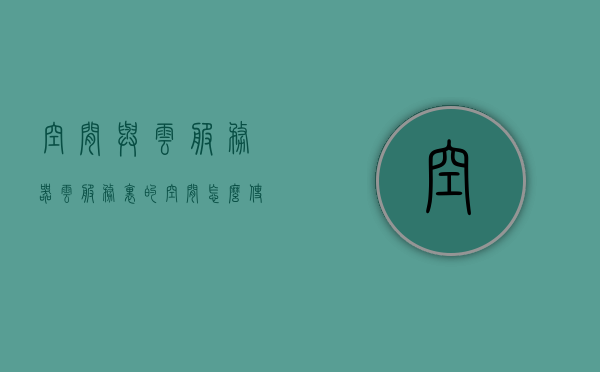 空间与云服务器（云服务里的空间怎么使用），空间与云服务器，云服务空间的高效使用指南，云服务空间高效使用指南，空间与云服务器的应用与操作技巧