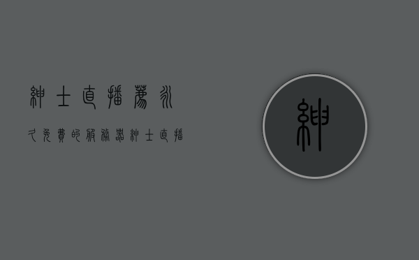 绅士直播荐永久免费的服务器（绅士直播荐永久免费的服务器有哪些），绅士直播推荐的永久免费服务器概览，绅士直播推荐的永久免费服务器概览与特点解析