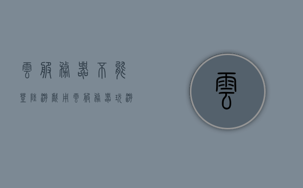 云服务器不能登陆游戏（用云服务器玩游戏是什么体验），云服务器玩游戏的体验，登陆难题与挑战，云服务器游戏登陆难题与体验挑战，玩游戏时的云端之旅不顺畅？