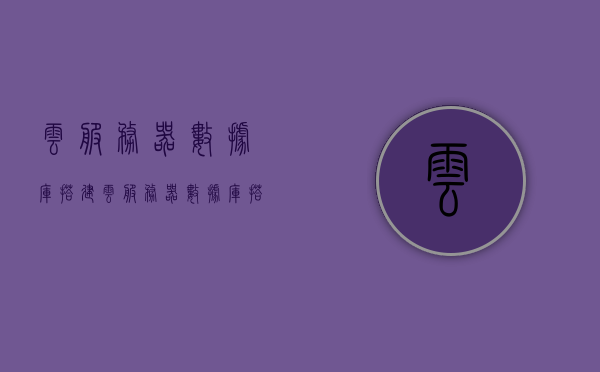 云服务器数据库搭建（云服务器数据库搭建和购买的区别），云服务器数据库搭建详解，与购买的差异及实践指南，云服务器数据库搭建详解，区别与实践指南，从搭建到购买的全方位指南