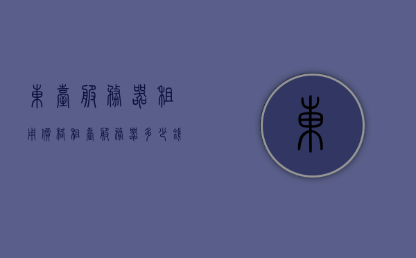 东台服务器租用价格（租台服务器多少钱），东台服务器租用价格详解，了解租用服务器的费用与选择，东台服务器租用价格详解，费用、选择与了解租用服务器之道，东台服务器租用价格详解，费用、选择与了解一站式服务
