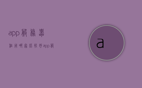 app服务器租用哪家比较好（app服务器租用哪家比较好用），APP服务器租用推荐，哪家服务商更值得信赖？ 第1张