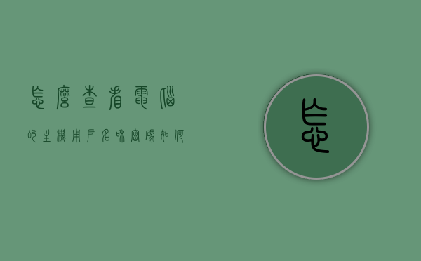 怎么查看电脑的主机用户名和密码（如何查看主机用户名），如何查看电脑主机用户名及密码？
