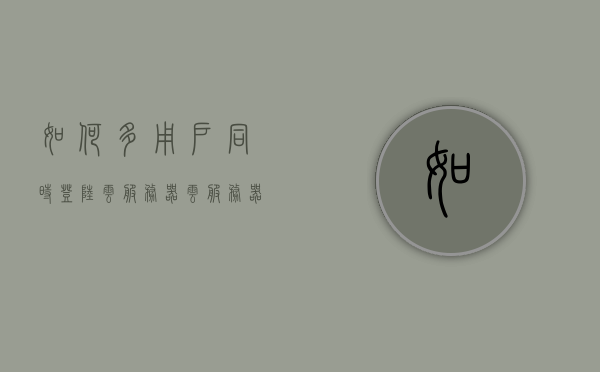 如何多用户同时登陆云服务器（云服务器可以多个人一起用），云服务器多人同时登录指南，实现多用户共享