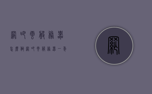 网吧云服务器怎么做（网吧云服务器一年多少钱），网吧云服务器的搭建与费用解析，网吧云服务器搭建全解析，成本与操作流程探讨（一年费用揭秘）
