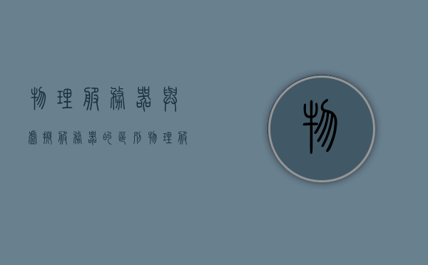 物理服务器与虚拟服务器的区别（实体服务器和虚拟服务器的区别），物理服务器与虚拟服务器的差异解析，实体与虚拟之别，物理服务器与虚拟服务器的差异解析，实体与虚拟之别探讨