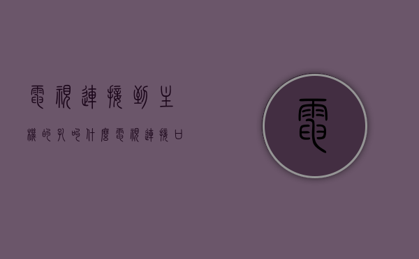 电视连接到主机的孔叫什么（电视连接口），电视连接口名称解析，主机与电视之间的连接孔介绍
