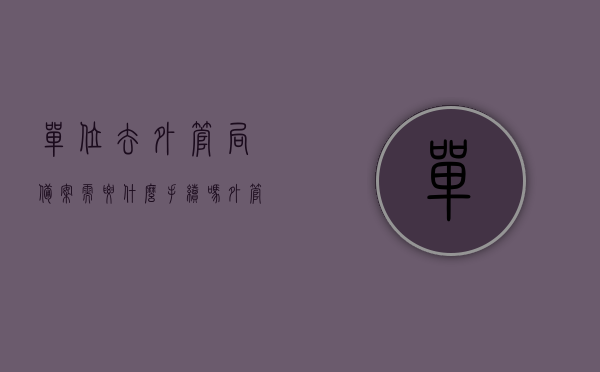 单位去外管局备案需要什么手续吗（外管局备案办理流程），外管局备案办理流程，单位需准备哪些手续？，单位外管局备案办理流程及所需手续全解析，单位外管局备案办理流程及所需手续全解析指南，单位外管局备案办理流程详解，所需手续与指南全解析，单位外管局备案办理流程详解及所需手续指南